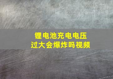 锂电池充电电压过大会爆炸吗视频