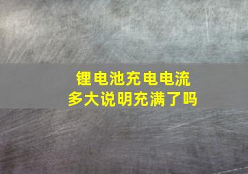 锂电池充电电流多大说明充满了吗