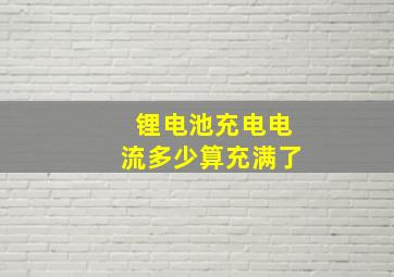 锂电池充电电流多少算充满了