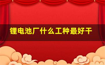 锂电池厂什么工种最好干