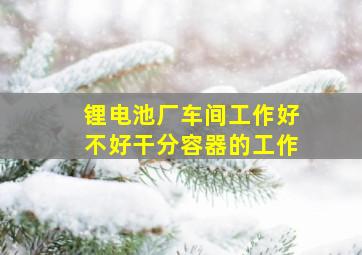 锂电池厂车间工作好不好干分容器的工作