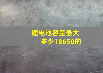 锂电池容量最大多少18650的