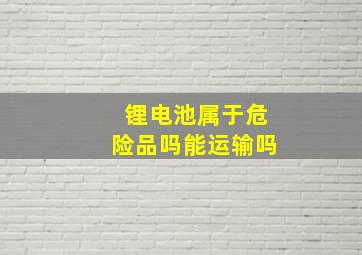 锂电池属于危险品吗能运输吗