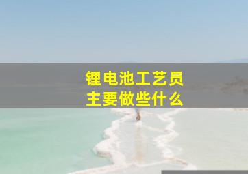 锂电池工艺员主要做些什么