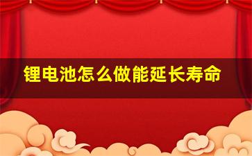 锂电池怎么做能延长寿命