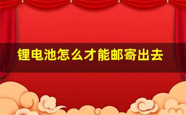 锂电池怎么才能邮寄出去