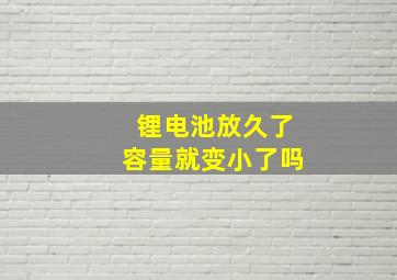 锂电池放久了容量就变小了吗