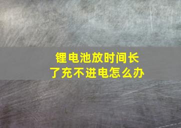 锂电池放时间长了充不进电怎么办