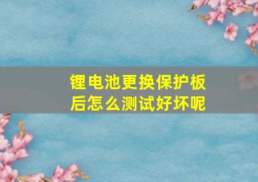 锂电池更换保护板后怎么测试好坏呢