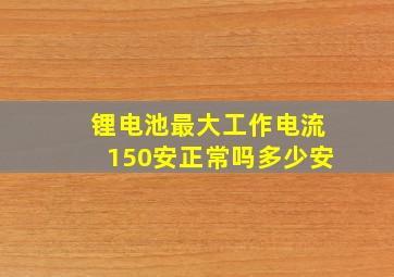 锂电池最大工作电流150安正常吗多少安