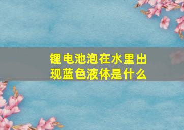 锂电池泡在水里出现蓝色液体是什么