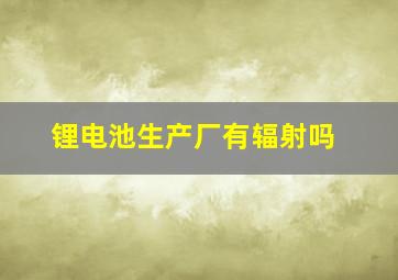 锂电池生产厂有辐射吗