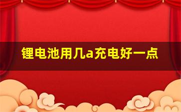 锂电池用几a充电好一点