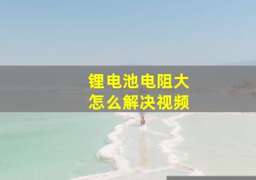 锂电池电阻大怎么解决视频