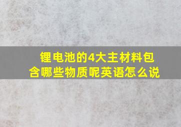 锂电池的4大主材料包含哪些物质呢英语怎么说