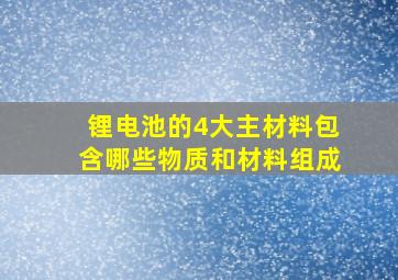 锂电池的4大主材料包含哪些物质和材料组成