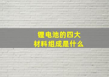 锂电池的四大材料组成是什么