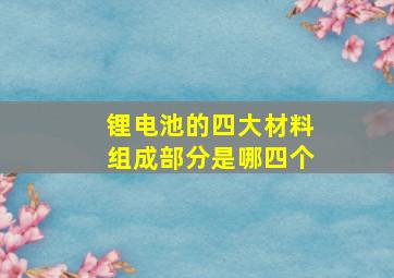 锂电池的四大材料组成部分是哪四个