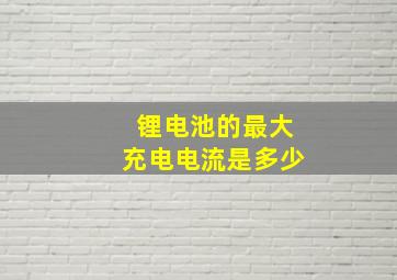 锂电池的最大充电电流是多少