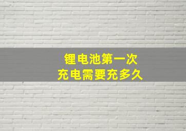 锂电池第一次充电需要充多久