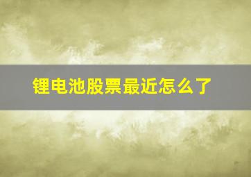 锂电池股票最近怎么了