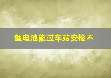 锂电池能过车站安检不