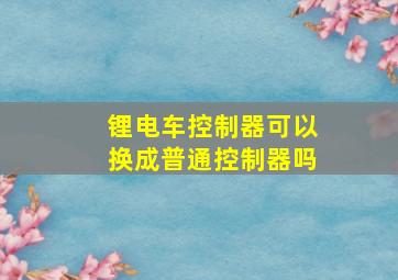 锂电车控制器可以换成普通控制器吗