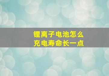 锂离子电池怎么充电寿命长一点