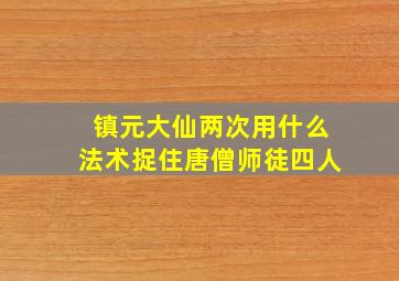 镇元大仙两次用什么法术捉住唐僧师徒四人