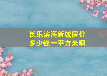 长乐滨海新城房价多少钱一平方米啊