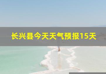 长兴县今天天气预报15天