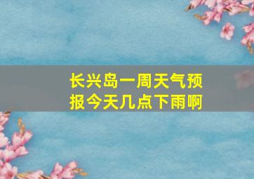 长兴岛一周天气预报今天几点下雨啊