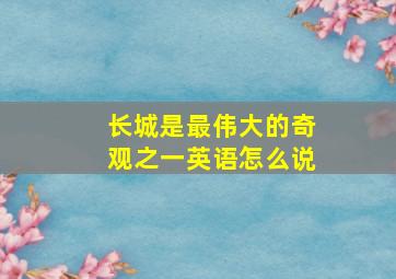 长城是最伟大的奇观之一英语怎么说