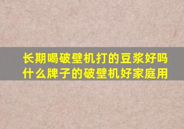 长期喝破壁机打的豆浆好吗什么牌子的破壁机好家庭用