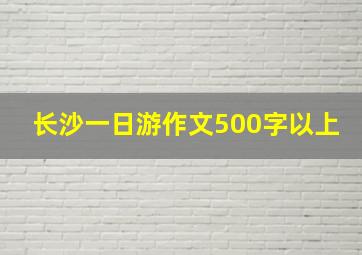 长沙一日游作文500字以上