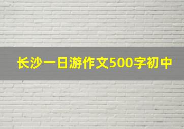 长沙一日游作文500字初中