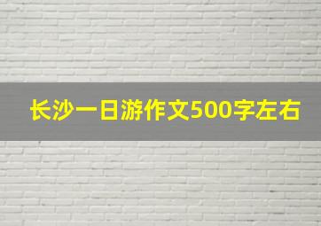 长沙一日游作文500字左右