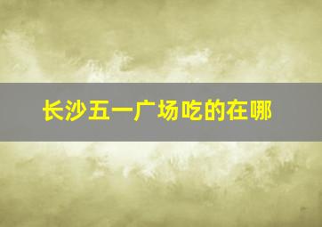 长沙五一广场吃的在哪