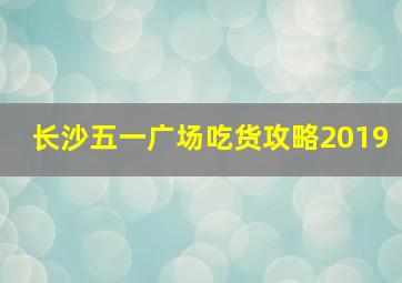 长沙五一广场吃货攻略2019