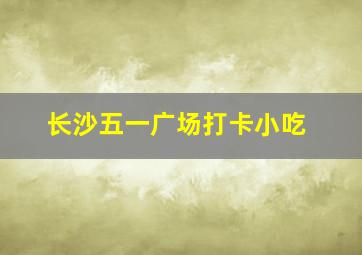 长沙五一广场打卡小吃