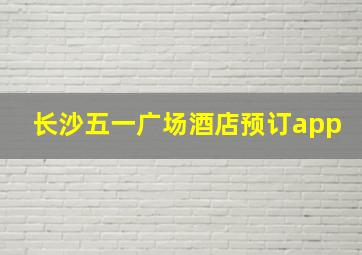 长沙五一广场酒店预订app