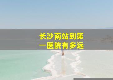 长沙南站到第一医院有多远