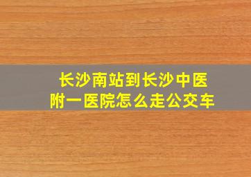 长沙南站到长沙中医附一医院怎么走公交车