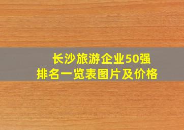 长沙旅游企业50强排名一览表图片及价格