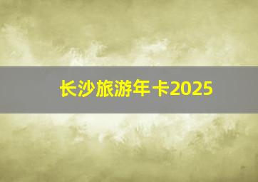 长沙旅游年卡2025