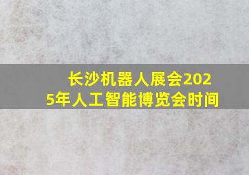 长沙机器人展会2025年人工智能博览会时间