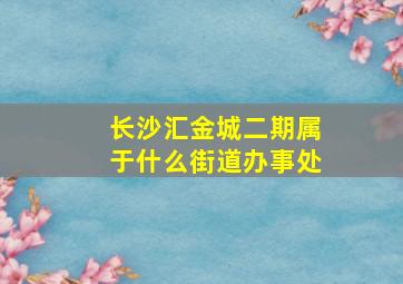 长沙汇金城二期属于什么街道办事处