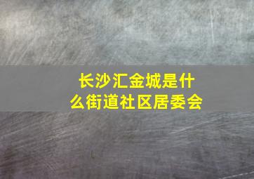 长沙汇金城是什么街道社区居委会