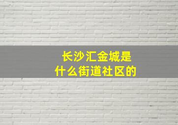 长沙汇金城是什么街道社区的