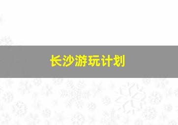 长沙游玩计划